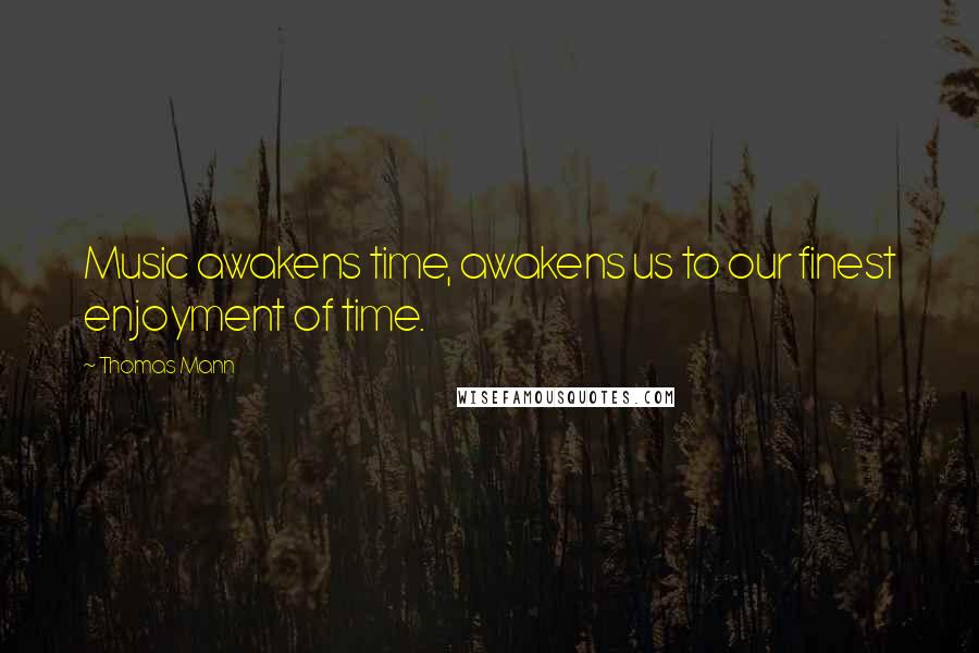 Thomas Mann Quotes: Music awakens time, awakens us to our finest enjoyment of time.