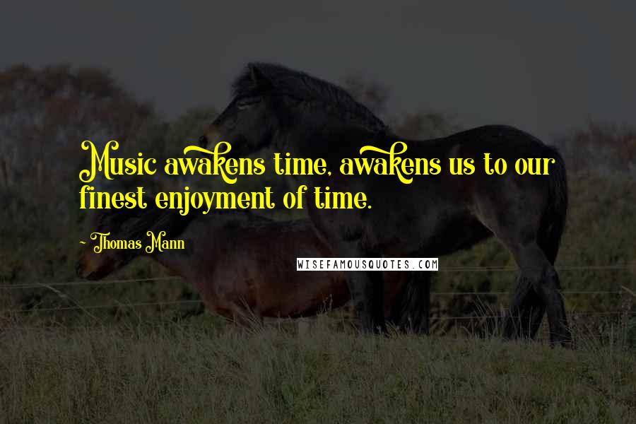 Thomas Mann Quotes: Music awakens time, awakens us to our finest enjoyment of time.