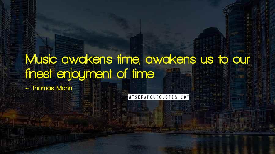 Thomas Mann Quotes: Music awakens time, awakens us to our finest enjoyment of time.