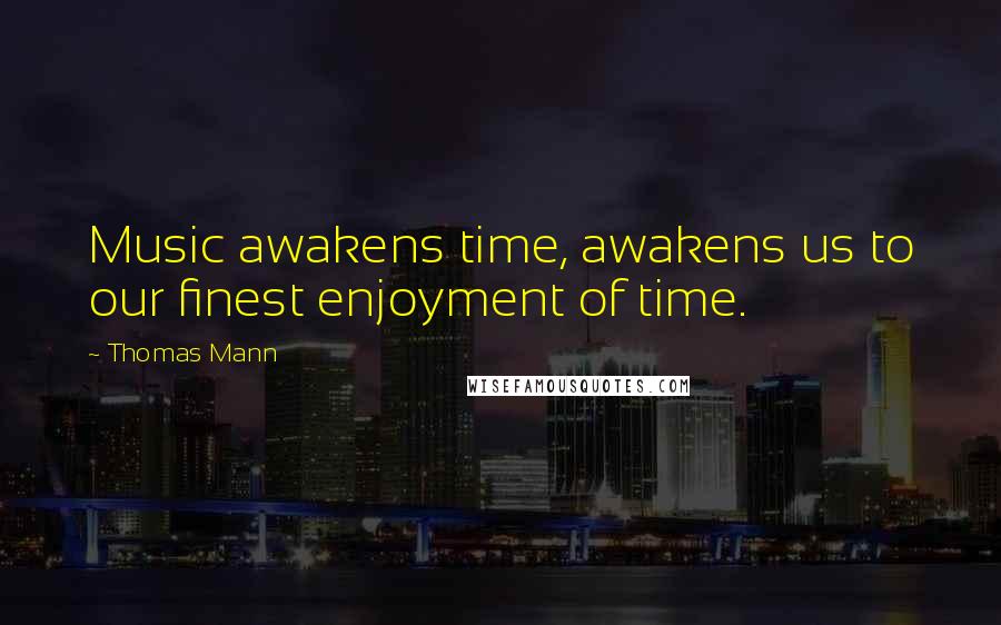 Thomas Mann Quotes: Music awakens time, awakens us to our finest enjoyment of time.