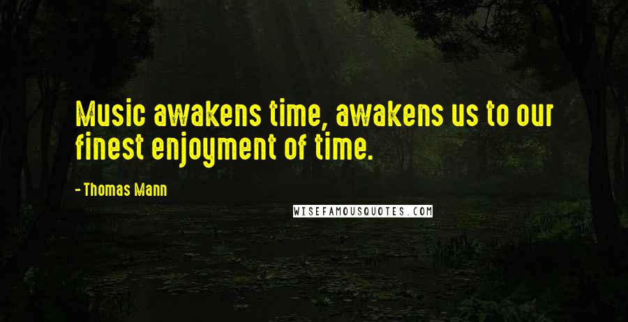 Thomas Mann Quotes: Music awakens time, awakens us to our finest enjoyment of time.