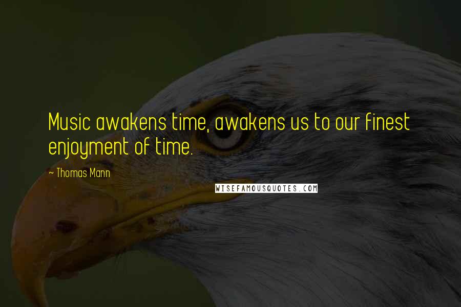 Thomas Mann Quotes: Music awakens time, awakens us to our finest enjoyment of time.