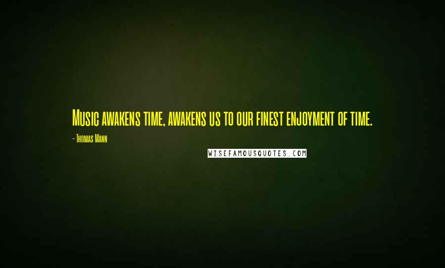 Thomas Mann Quotes: Music awakens time, awakens us to our finest enjoyment of time.