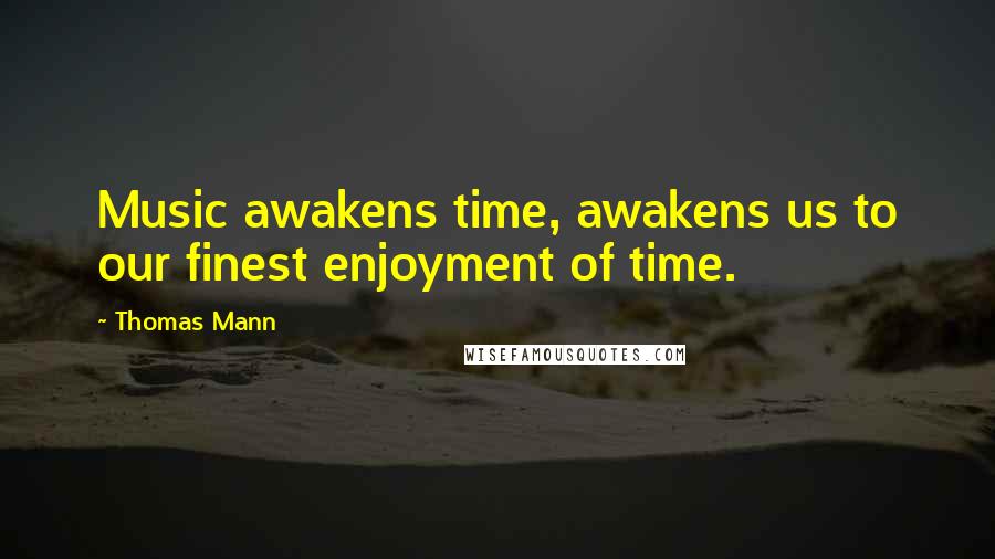 Thomas Mann Quotes: Music awakens time, awakens us to our finest enjoyment of time.