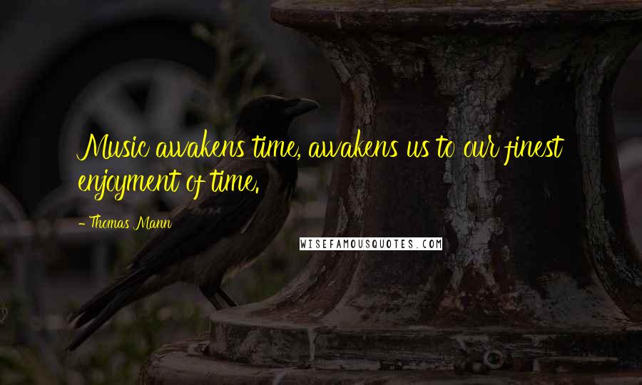 Thomas Mann Quotes: Music awakens time, awakens us to our finest enjoyment of time.