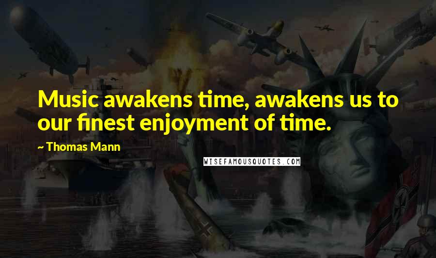 Thomas Mann Quotes: Music awakens time, awakens us to our finest enjoyment of time.