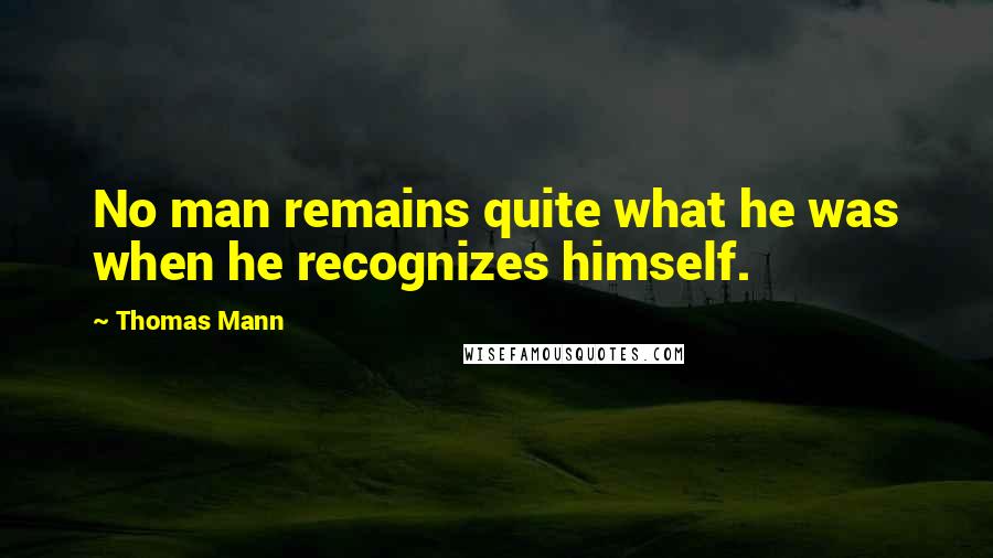 Thomas Mann Quotes: No man remains quite what he was when he recognizes himself.