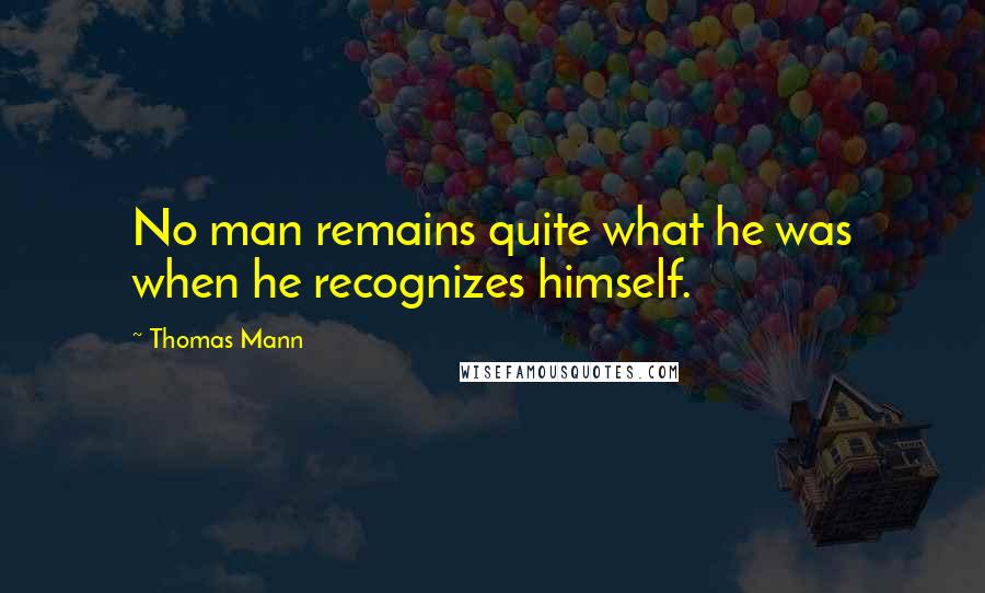 Thomas Mann Quotes: No man remains quite what he was when he recognizes himself.