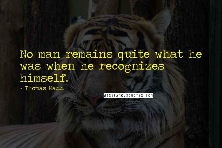 Thomas Mann Quotes: No man remains quite what he was when he recognizes himself.