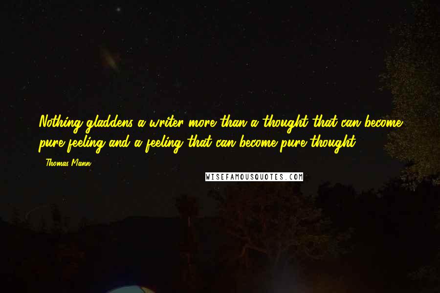 Thomas Mann Quotes: Nothing gladdens a writer more than a thought that can become pure feeling and a feeling that can become pure thought.