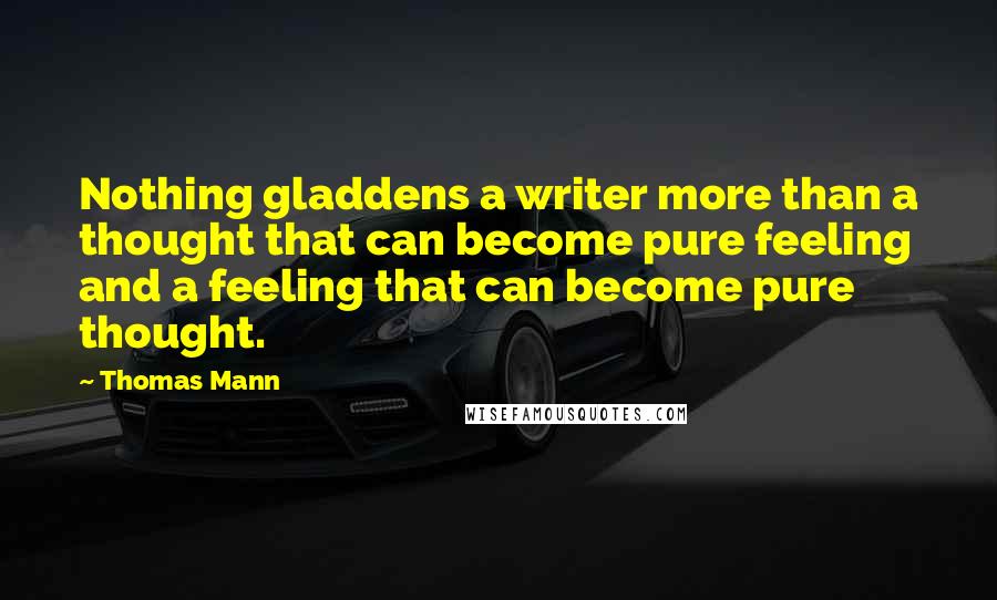 Thomas Mann Quotes: Nothing gladdens a writer more than a thought that can become pure feeling and a feeling that can become pure thought.