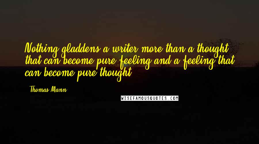 Thomas Mann Quotes: Nothing gladdens a writer more than a thought that can become pure feeling and a feeling that can become pure thought.