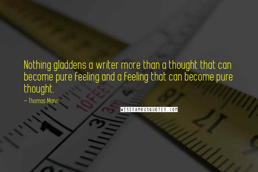 Thomas Mann Quotes: Nothing gladdens a writer more than a thought that can become pure feeling and a feeling that can become pure thought.