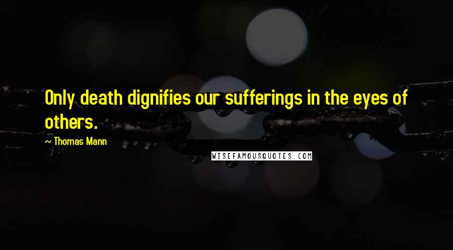 Thomas Mann Quotes: Only death dignifies our sufferings in the eyes of others.