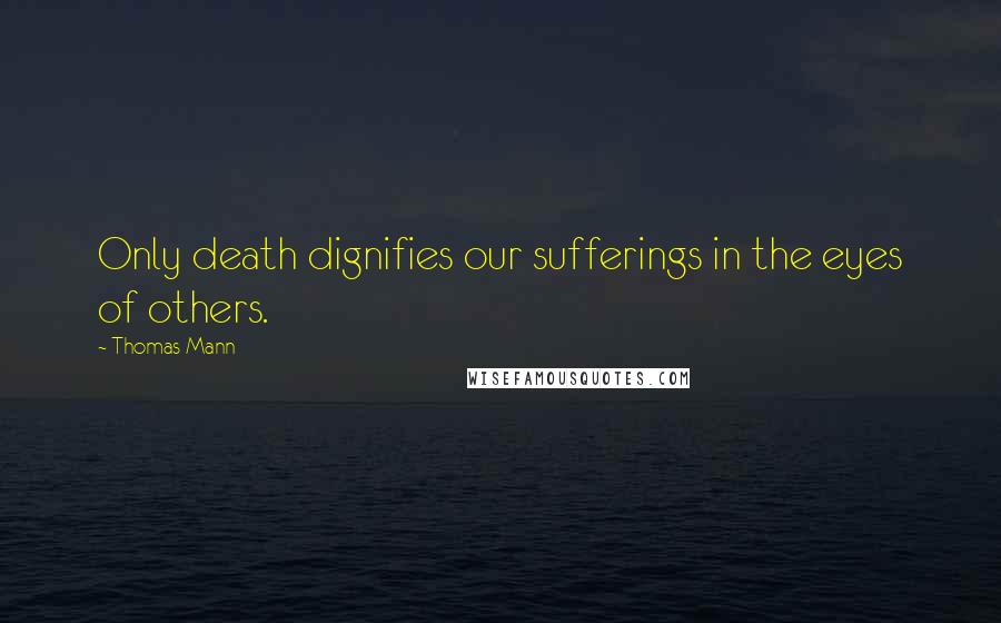 Thomas Mann Quotes: Only death dignifies our sufferings in the eyes of others.