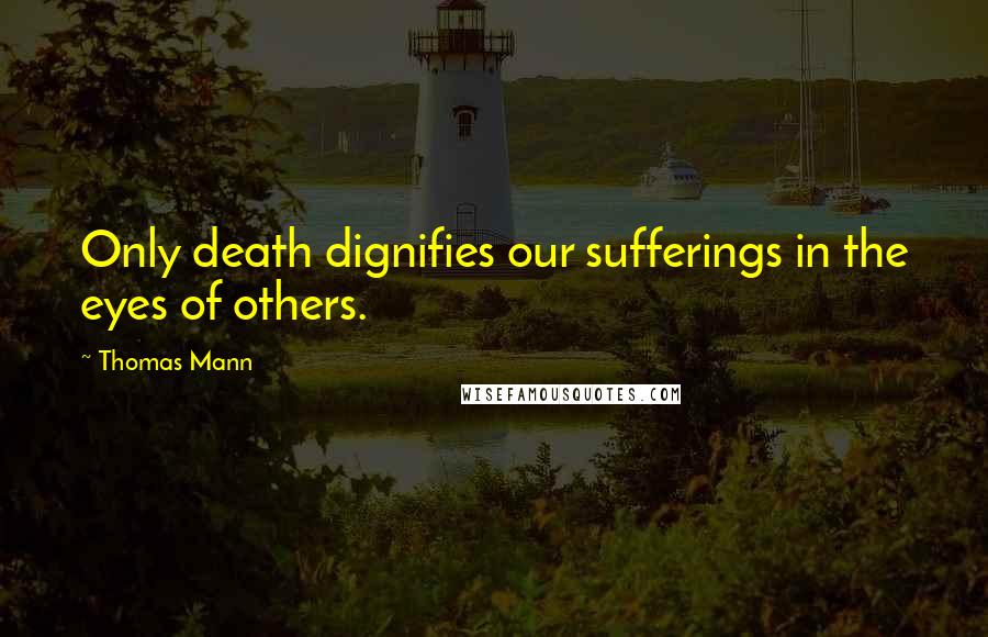 Thomas Mann Quotes: Only death dignifies our sufferings in the eyes of others.