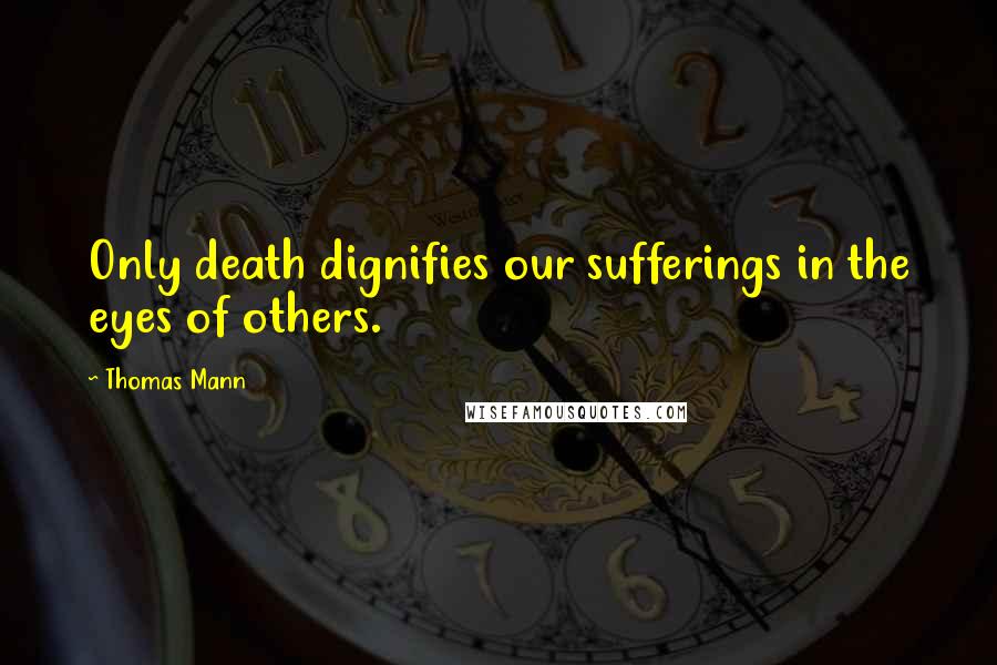 Thomas Mann Quotes: Only death dignifies our sufferings in the eyes of others.