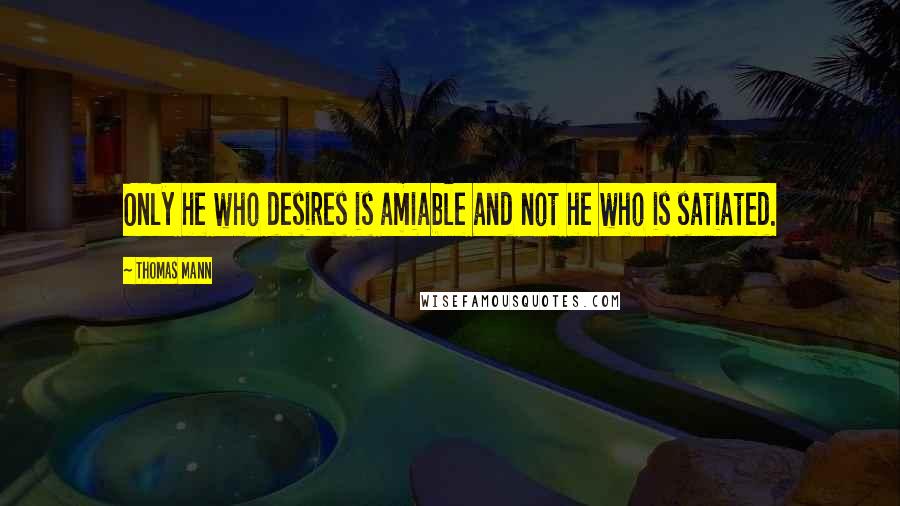 Thomas Mann Quotes: Only he who desires is amiable and not he who is satiated.
