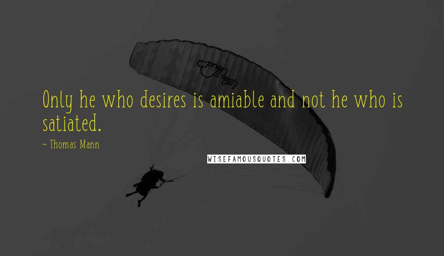 Thomas Mann Quotes: Only he who desires is amiable and not he who is satiated.