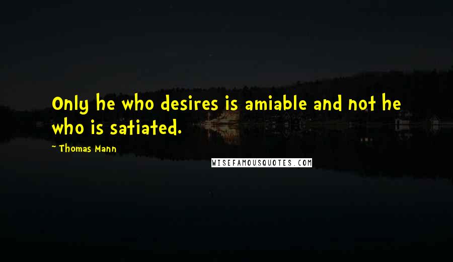 Thomas Mann Quotes: Only he who desires is amiable and not he who is satiated.
