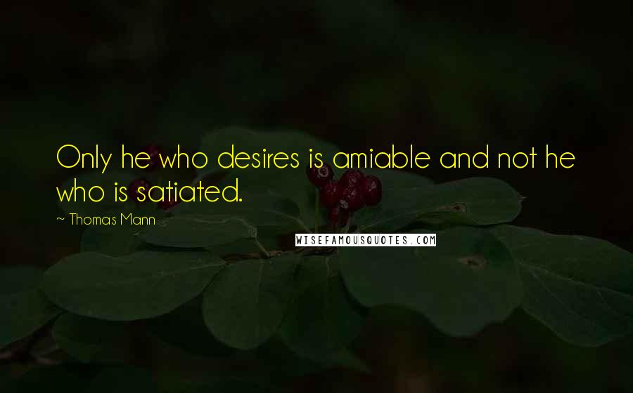 Thomas Mann Quotes: Only he who desires is amiable and not he who is satiated.