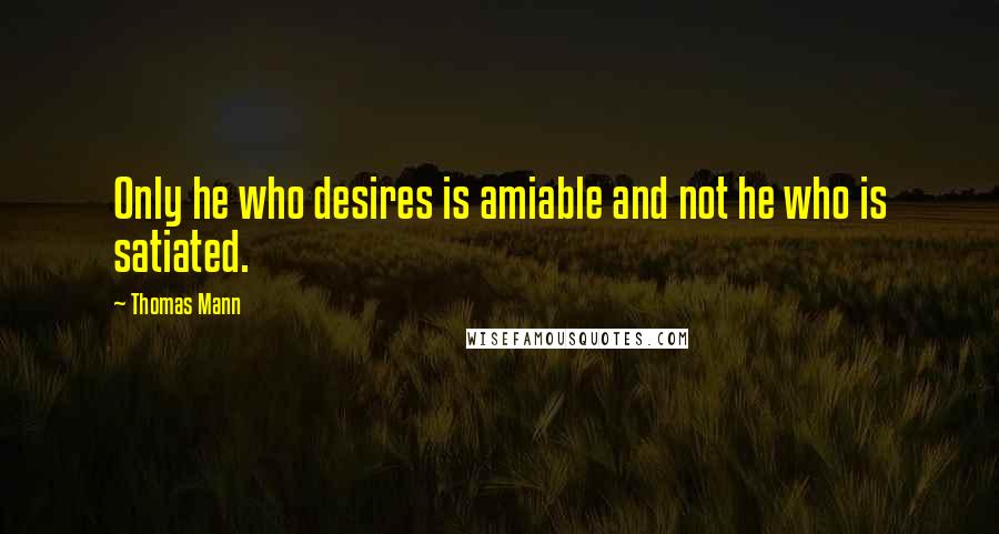 Thomas Mann Quotes: Only he who desires is amiable and not he who is satiated.