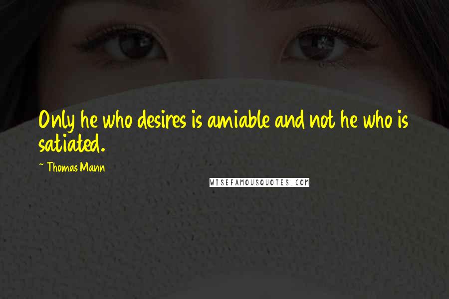 Thomas Mann Quotes: Only he who desires is amiable and not he who is satiated.