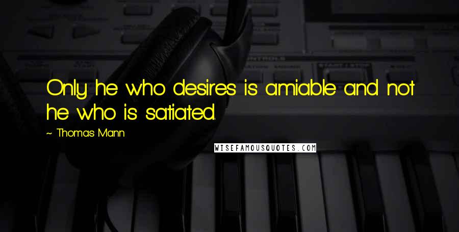 Thomas Mann Quotes: Only he who desires is amiable and not he who is satiated.