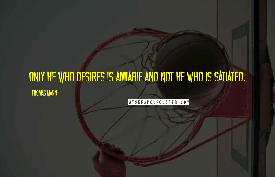 Thomas Mann Quotes: Only he who desires is amiable and not he who is satiated.