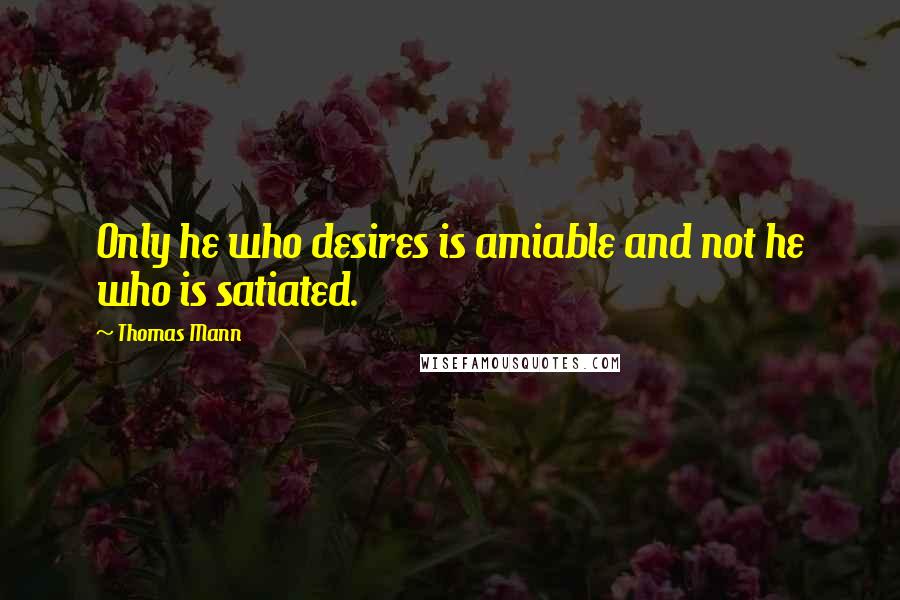 Thomas Mann Quotes: Only he who desires is amiable and not he who is satiated.