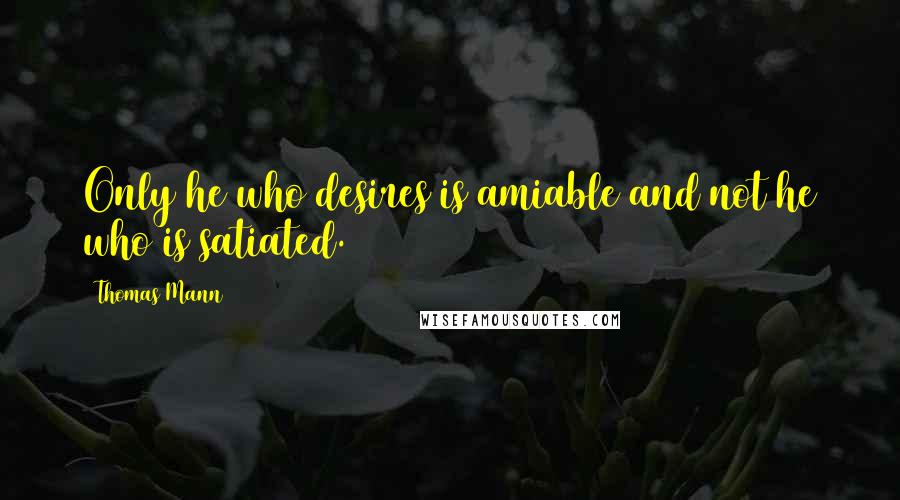 Thomas Mann Quotes: Only he who desires is amiable and not he who is satiated.