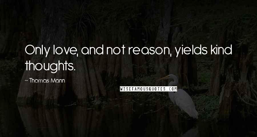 Thomas Mann Quotes: Only love, and not reason, yields kind thoughts.