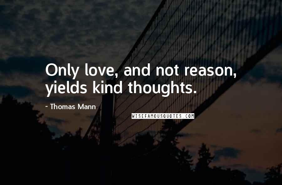 Thomas Mann Quotes: Only love, and not reason, yields kind thoughts.