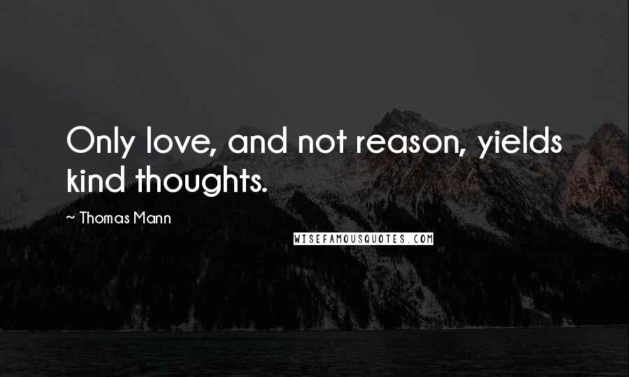 Thomas Mann Quotes: Only love, and not reason, yields kind thoughts.