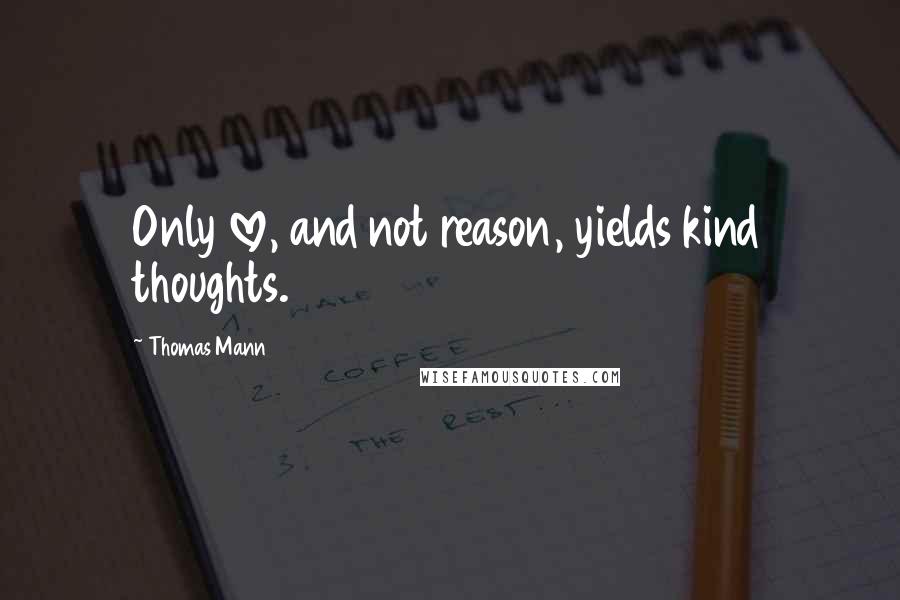 Thomas Mann Quotes: Only love, and not reason, yields kind thoughts.