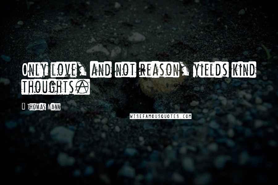 Thomas Mann Quotes: Only love, and not reason, yields kind thoughts.