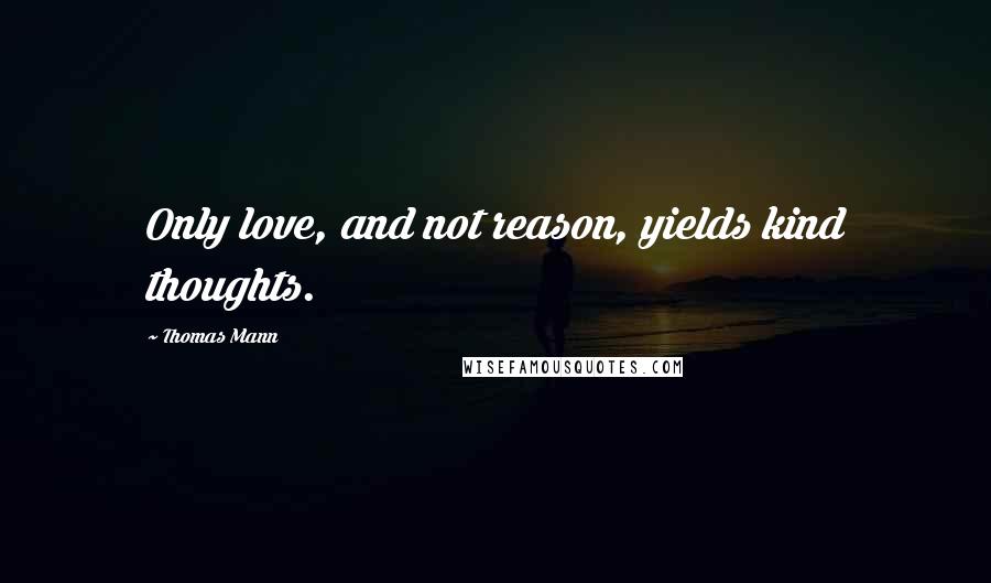 Thomas Mann Quotes: Only love, and not reason, yields kind thoughts.