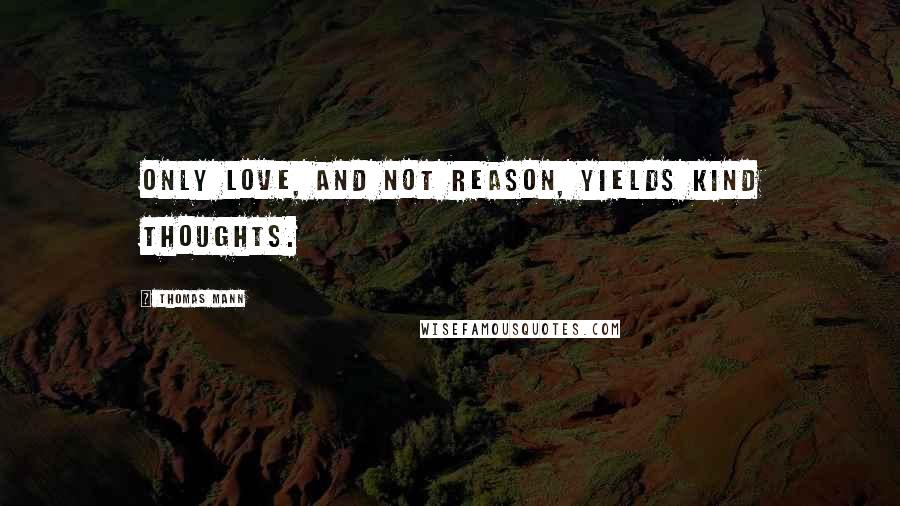 Thomas Mann Quotes: Only love, and not reason, yields kind thoughts.