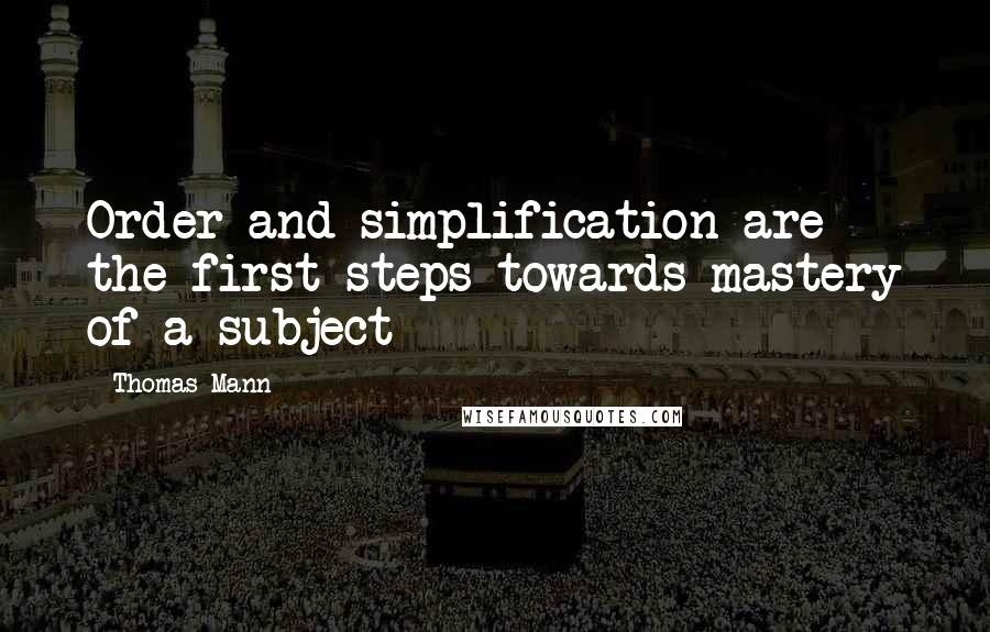 Thomas Mann Quotes: Order and simplification are the first steps towards mastery of a subject