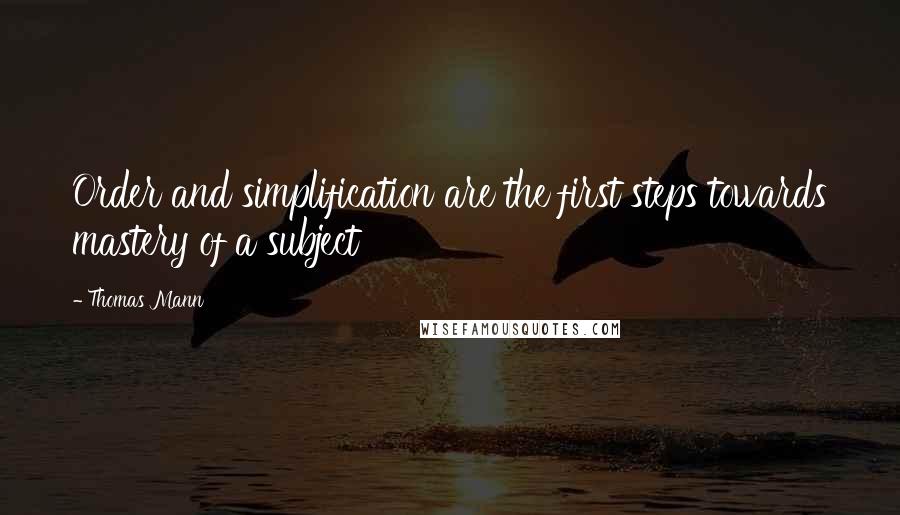 Thomas Mann Quotes: Order and simplification are the first steps towards mastery of a subject