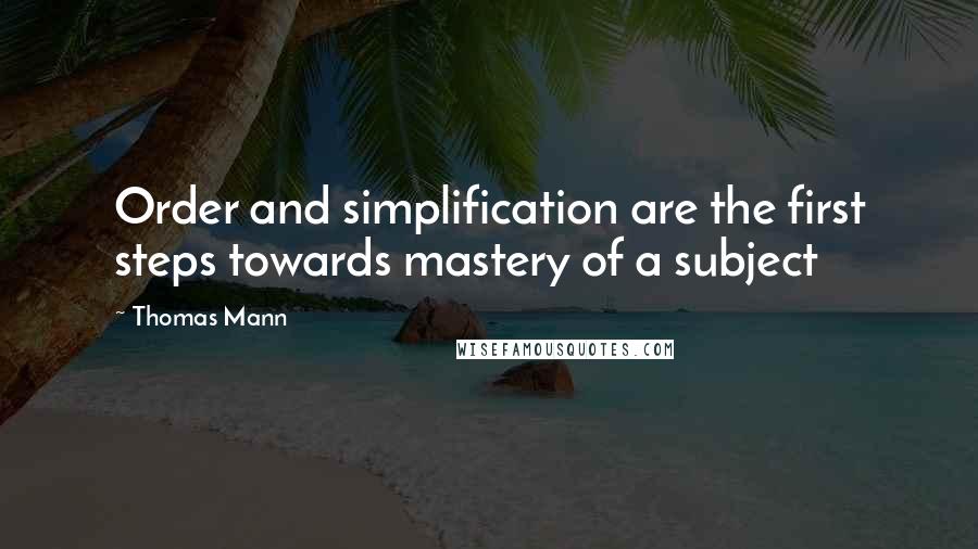 Thomas Mann Quotes: Order and simplification are the first steps towards mastery of a subject