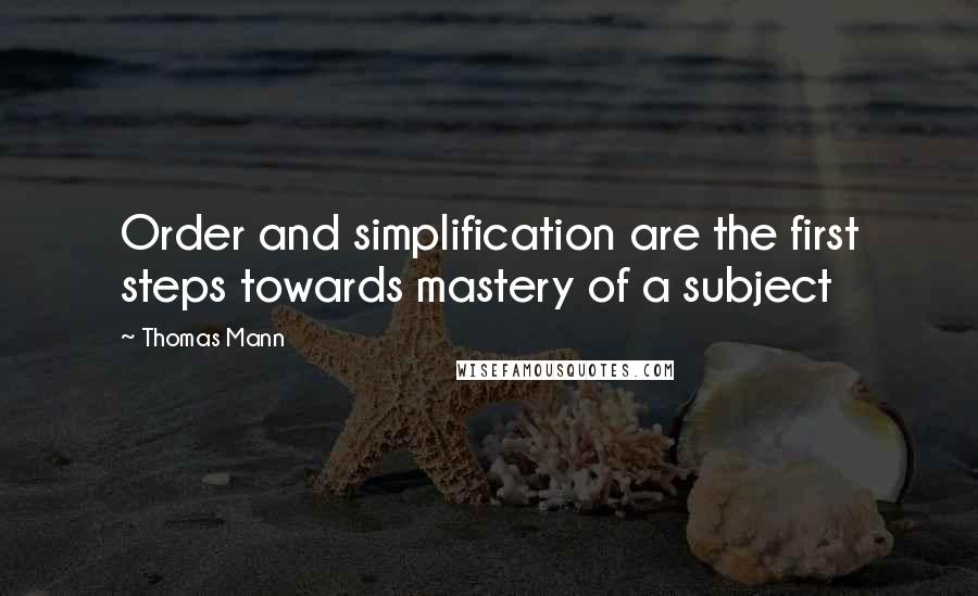 Thomas Mann Quotes: Order and simplification are the first steps towards mastery of a subject