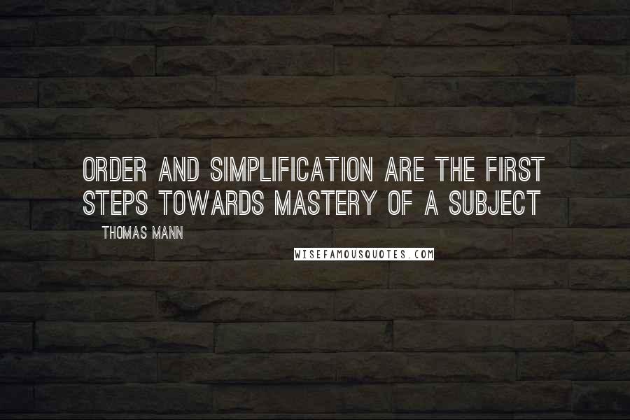 Thomas Mann Quotes: Order and simplification are the first steps towards mastery of a subject