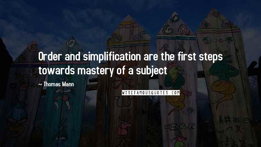 Thomas Mann Quotes: Order and simplification are the first steps towards mastery of a subject