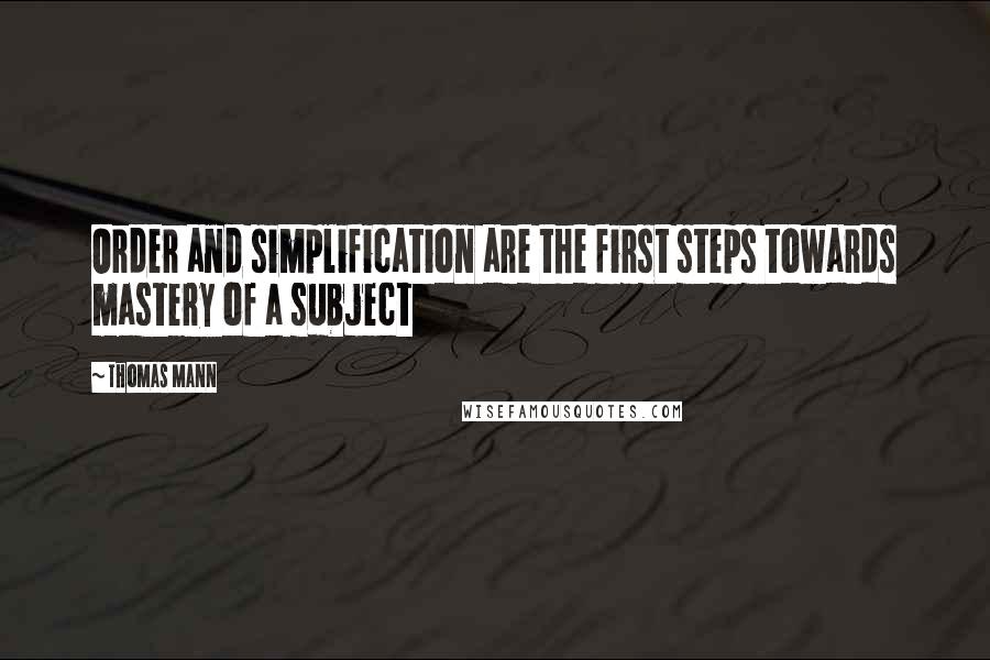 Thomas Mann Quotes: Order and simplification are the first steps towards mastery of a subject