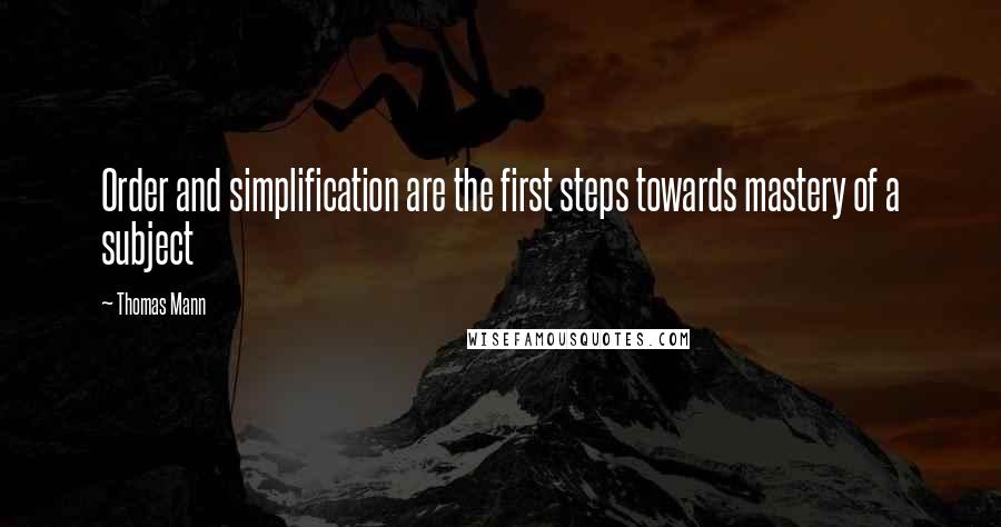 Thomas Mann Quotes: Order and simplification are the first steps towards mastery of a subject