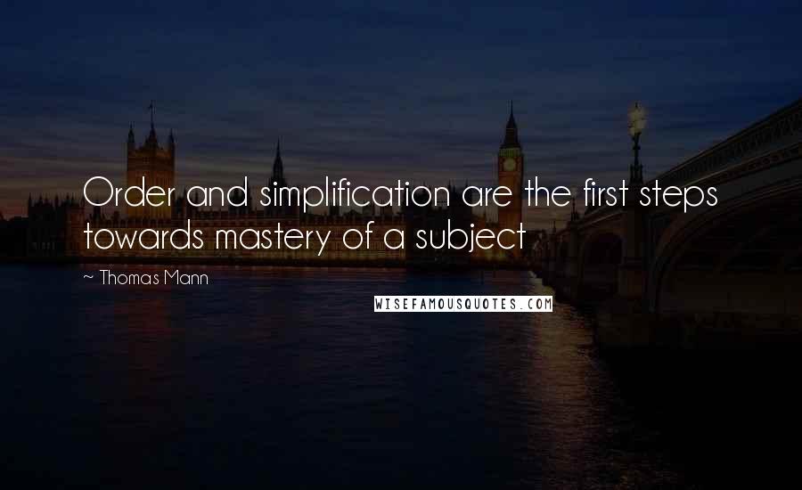 Thomas Mann Quotes: Order and simplification are the first steps towards mastery of a subject