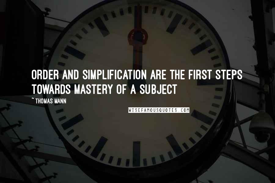 Thomas Mann Quotes: Order and simplification are the first steps towards mastery of a subject