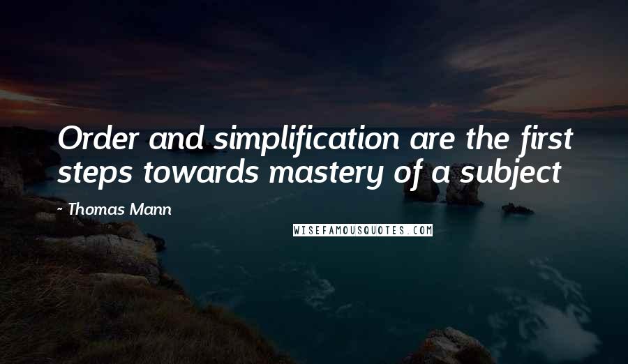 Thomas Mann Quotes: Order and simplification are the first steps towards mastery of a subject