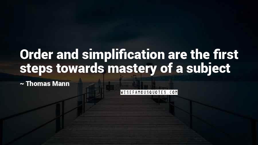 Thomas Mann Quotes: Order and simplification are the first steps towards mastery of a subject